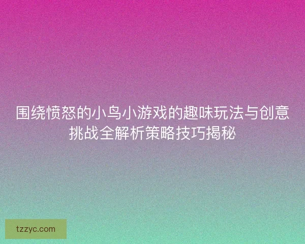 围绕愤怒的小鸟小游戏的趣味玩法与创意挑战全解析策略技巧揭秘 围绕愤怒的小鸟小游戏的趣味玩法与创意挑战全解析策略技巧揭秘