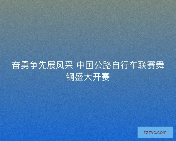 奋勇争先展风采 中国公路自行车联赛舞钢盛大开赛