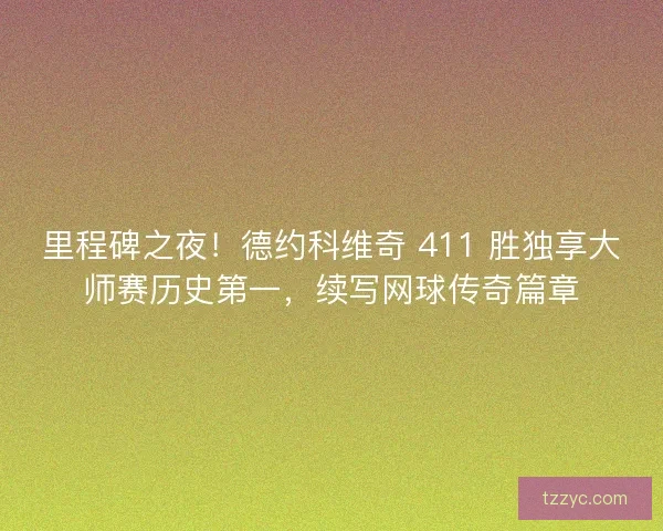 里程碑之夜！德约科维奇 411 胜独享大师赛历史第一，续写网球传奇篇章