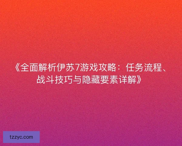 《全面解析伊苏7游戏攻略：任务流程、战斗技巧与隐藏要素详解》