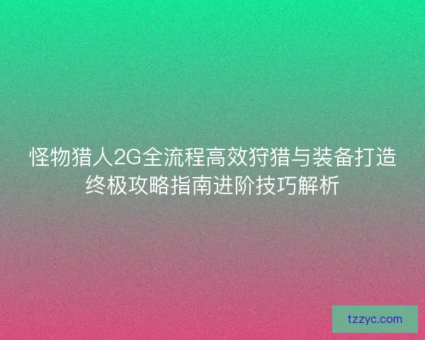 怪物猎人2G全流程高效狩猎与装备打造终极攻略指南进阶技巧解析