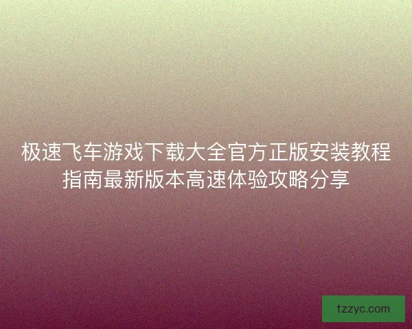 极速飞车游戏下载大全官方正版安装教程指南最新版本高速体验攻略分享