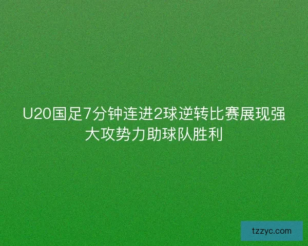 U20国足7分钟连进2球逆转比赛展现强大攻势力助球队胜利 U20国足7分钟连进2球逆转比赛展现强大攻势力助球队胜利