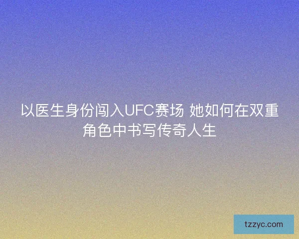 以医生身份闯入UFC赛场 她如何在双重角色中书写传奇人生 以医生身份闯入UFC赛场 她如何在双重角色中书写传奇人生
