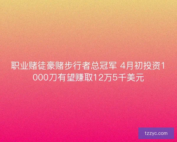 职业赌徒豪赌步行者总冠军 4月初投资1000刀有望赚取12万5千美元 职业赌徒豪赌步行者总冠军 4月初投资1000刀有望赚取12万5千美元