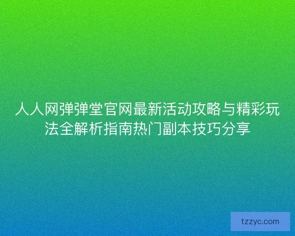 人人网弹弹堂官网最新活动攻略与精彩玩法全解析指南热门副本技巧分享 人人网弹弹堂官网最新活动攻略与精彩玩法全解析指南热门副本技巧分享
