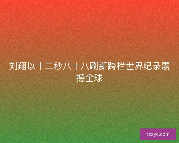 刘翔以十二秒八十八刷新跨栏世界纪录震撼全球