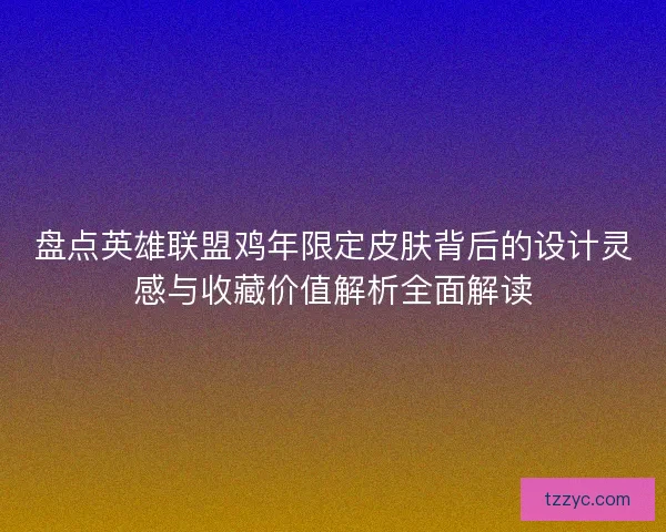盘点英雄联盟鸡年限定皮肤背后的设计灵感与收藏价值解析全面解读