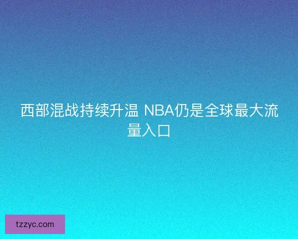 西部混战持续升温 NBA仍是全球最大流量入口