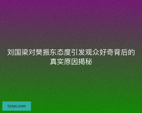 刘国梁对樊振东态度引发观众好奇背后的真实原因揭秘 刘国梁对樊振东态度引发观众好奇背后的真实原因揭秘