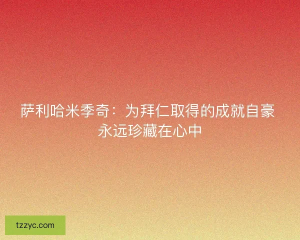 萨利哈米季奇:为拜仁取得的成就自豪 永远珍藏在心中 萨利哈米季奇:为拜仁取得的成就自豪 永远珍藏在心中