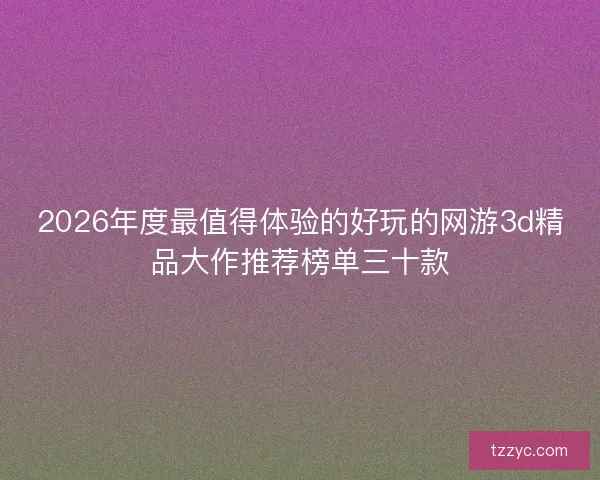 2026年度最值得体验的好玩的网游3d精品大作推荐榜单三十款