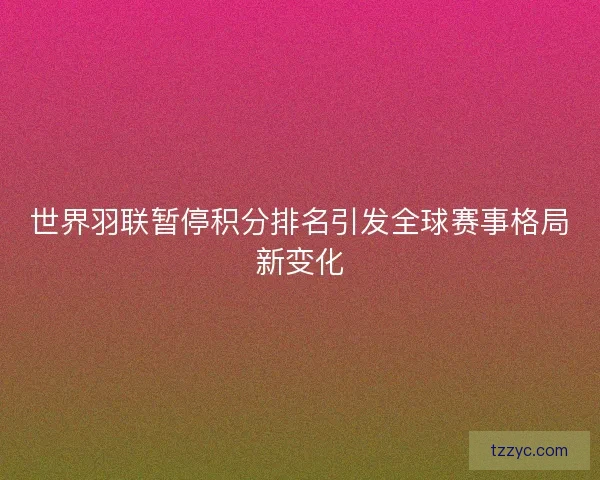 世界羽联暂停积分排名引发全球赛事格局新变化