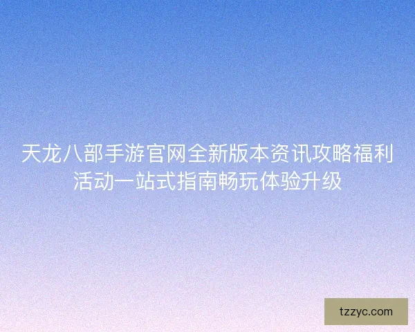 天龙八部手游官网全新版本资讯攻略福利活动一站式指南畅玩体验升级 天龙八部手游官网全新版本资讯攻略福利活动一站式指南畅玩体验升级