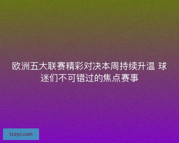欧洲五大联赛精彩对决本周持续升温 球迷们不可错过的焦点赛事
