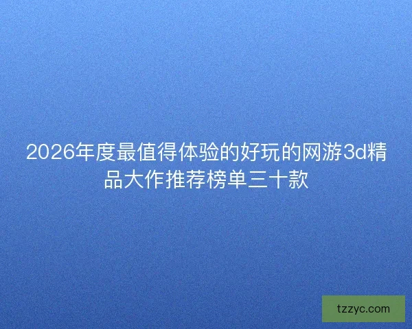 2026年度最值得体验的好玩的网游3d精品大作推荐榜单三十款
