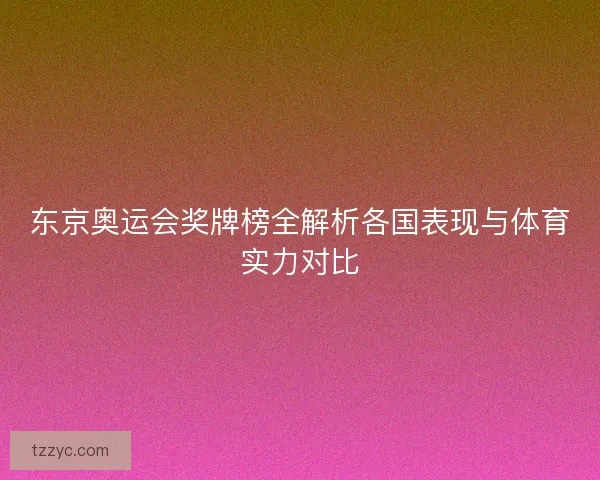 东京奥运会奖牌榜全解析各国表现与体育实力对比 东京奥运会奖牌榜全解析各国表现与体育实力对比