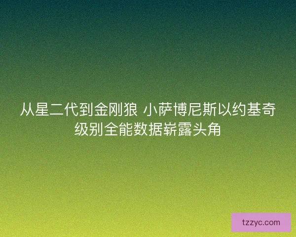 从星二代到金刚狼 小萨博尼斯以约基奇级别全能数据崭露头角 从星二代到金刚狼 小萨博尼斯以约基奇级别全能数据崭露头角
