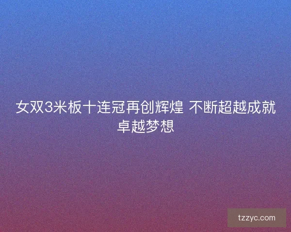 女双3米板十连冠再创辉煌 不断超越成就卓越梦想
