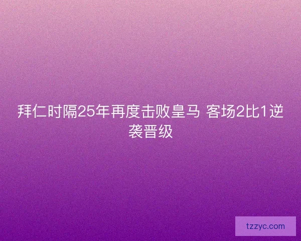 拜仁时隔25年再度击败皇马 客场2比1逆袭晋级