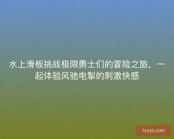 水上滑板挑战极限勇士们的冒险之旅，一起体验风驰电掣的刺激快感