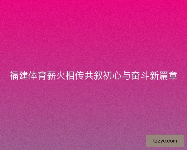 福建体育薪火相传共叙初心与奋斗新篇章