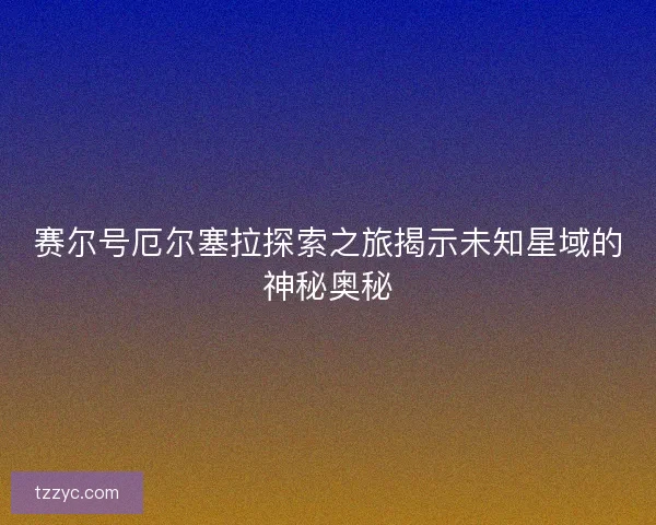 赛尔号厄尔塞拉探索之旅揭示未知星域的神秘奥秘 赛尔号厄尔塞拉探索之旅揭示未知星域的神秘奥秘