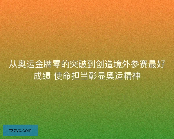 从奥运金牌零的突破到创造境外参赛最好成绩 使命担当彰显奥运精神