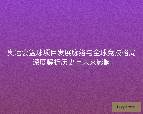 奥运会篮球项目发展脉络与全球竞技格局深度解析历史与未来影响