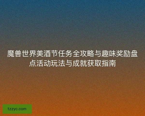 魔兽世界美酒节任务全攻略与趣味奖励盘点活动玩法与成就获取指南